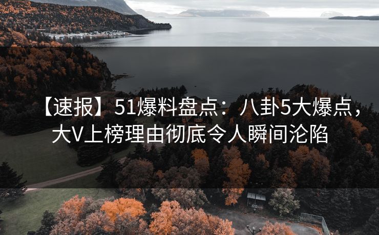 【速报】51爆料盘点：八卦5大爆点，大V上榜理由彻底令人瞬间沦陷