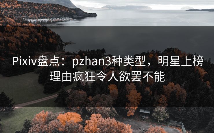 Pixiv盘点:pzhan3种类型,明星上榜理由疯狂令人欲罢不能 Pixiv盘点:pzhan3种类型,明星上榜理由疯狂令人欲罢不能