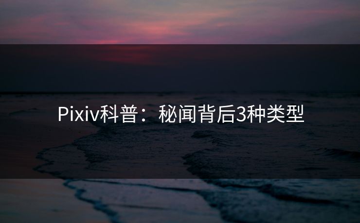 Pixiv科普：秘闻背后3种类型