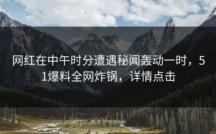 网红在中午时分遭遇秘闻轰动一时，51爆料全网炸锅，详情点击