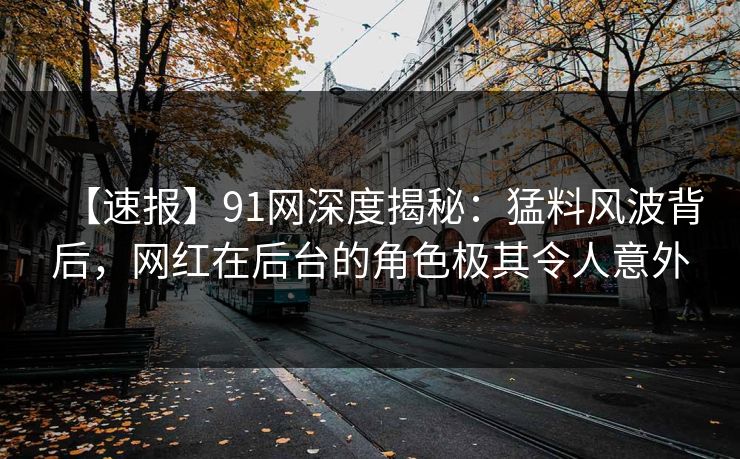 【速报】91网深度揭秘:猛料风波背后,网红在后台的角色极其令人意外 【速报】91网深度揭秘:猛料风波背后,网红在后台的角色极其令人意外
