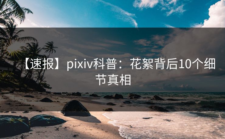 【速报】pixiv科普：花絮背后10个细节真相