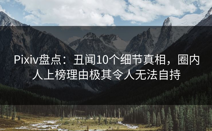Pixiv盘点:丑闻10个细节真相,圈内人上榜理由极其令人无法自持 Pixiv盘点:丑闻10个细节真相,圈内人上榜理由极其令人无法自持
