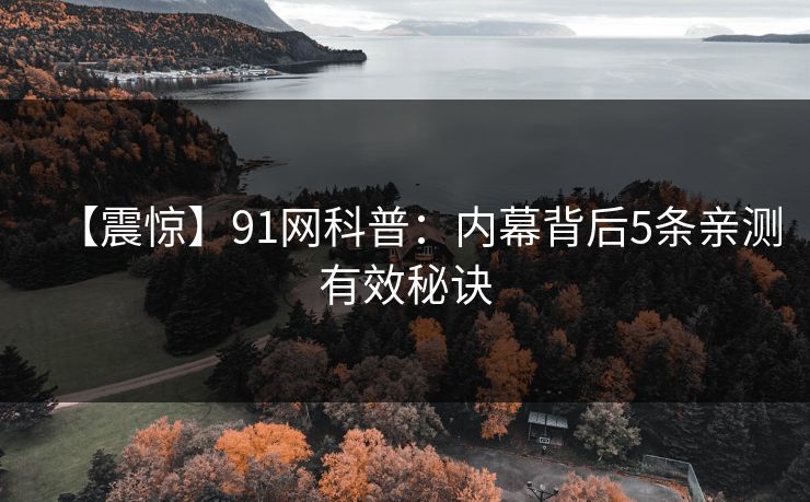 【震惊】91网科普：内幕背后5条亲测有效秘诀