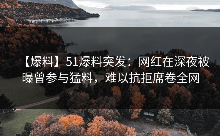 【爆料】51爆料突发：网红在深夜被曝曾参与猛料，难以抗拒席卷全网