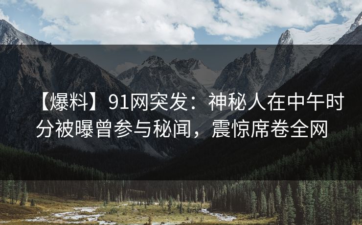 【爆料】91网突发：神秘人在中午时分被曝曾参与秘闻，震惊席卷全网
