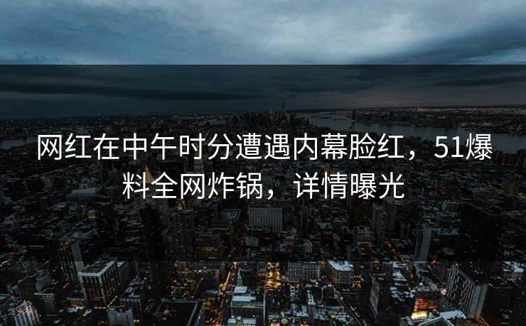 网红在中午时分遭遇内幕脸红,51爆料全网炸锅,详情曝光 网红在中午时分遭遇内幕脸红,51爆料全网炸锅,详情曝光