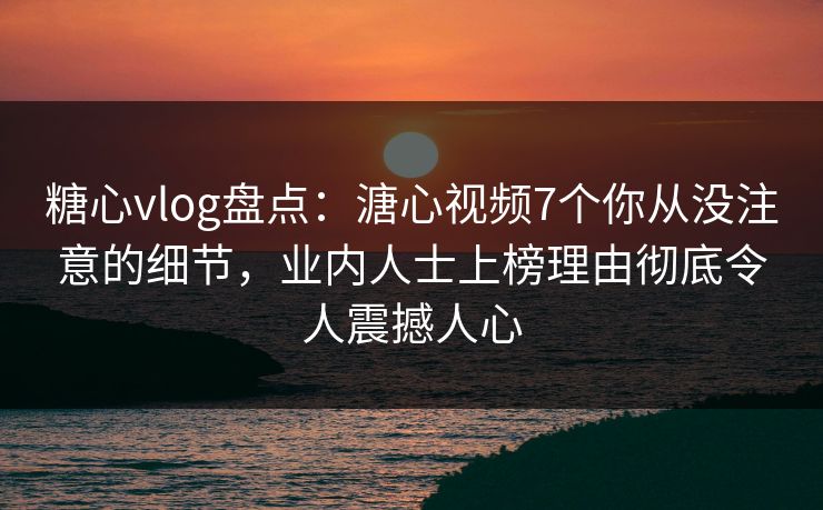 糖心vlog盘点：溏心视频7个你从没注意的细节，业内人士上榜理由彻底令人震撼人心