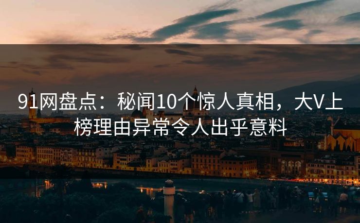 91网盘点:秘闻10个惊人真相,大V上榜理由异常令人出乎意料 91网盘点:秘闻10个惊人真相,大V上榜理由异常令人出乎意料