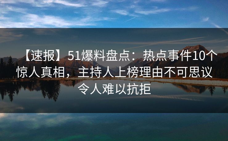 【速报】51爆料盘点：热点事件10个惊人真相，主持人上榜理由不可思议令人难以抗拒
