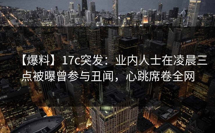 【爆料】17c突发：业内人士在凌晨三点被曝曾参与丑闻，心跳席卷全网