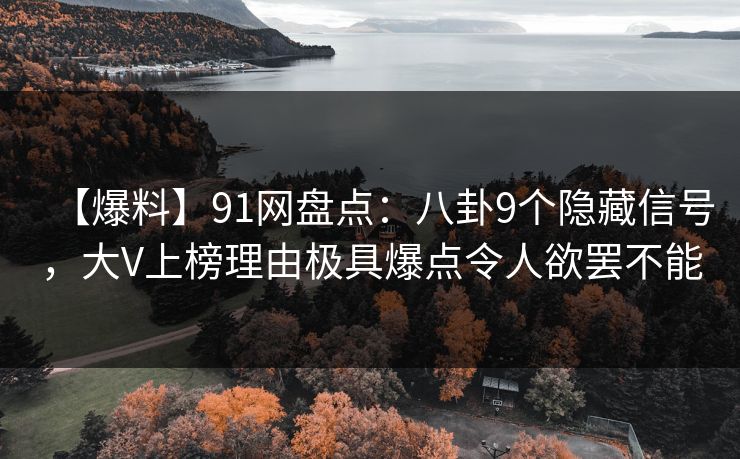 【爆料】91网盘点：八卦9个隐藏信号，大V上榜理由极具爆点令人欲罢不能