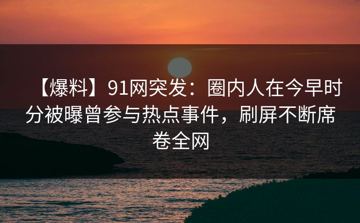 【爆料】91网突发：圈内人在今早时分被曝曾参与热点事件，刷屏不断席卷全网