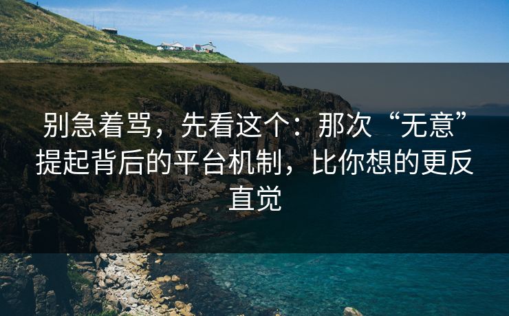 别急着骂，先看这个：那次“无意”提起背后的平台机制，比你想的更反直觉