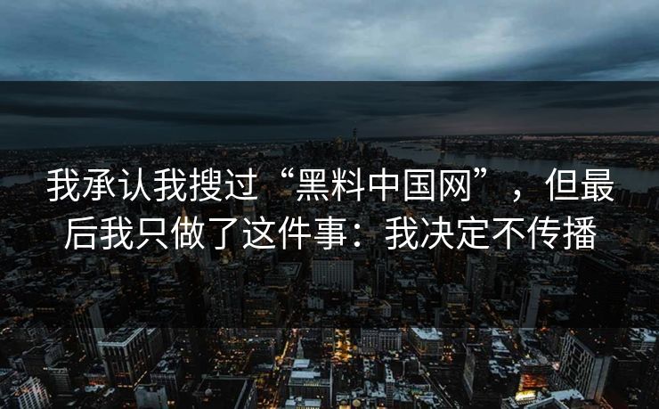 我承认我搜过“黑料中国网”，但最后我只做了这件事：我决定不传播