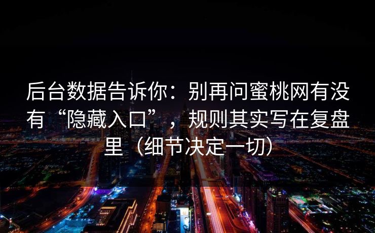 后台数据告诉你:别再问蜜桃网有没有“隐藏入口”,规则其实写在复盘里(细节决定一切) 后台数据告诉你:别再问蜜桃网有没有“隐藏入口”,规则其实写在复盘里(细节决定一切)