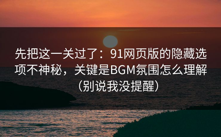 先把这一关过了:91网页版的隐藏选项不神秘,关键是BGM氛围怎么理解(别说我没提醒) 先把这一关过了:91网页版的隐藏选项不神秘,关键是BGM氛围怎么理解(别说我没提醒)