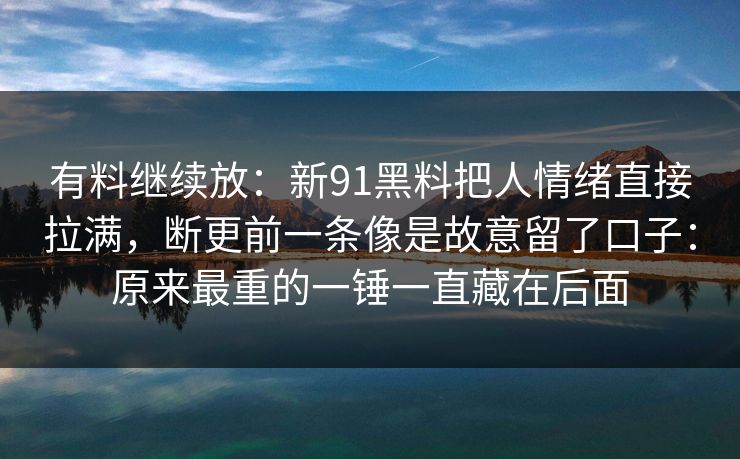 有料继续放：新91黑料把人情绪直接拉满，断更前一条像是故意留了口子：原来最重的一锤一直藏在后面