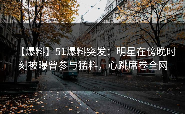 【爆料】51爆料突发：明星在傍晚时刻被曝曾参与猛料，心跳席卷全网