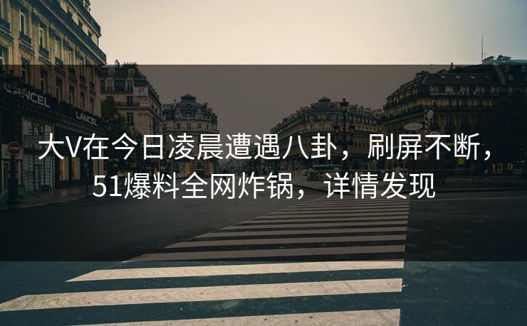 大V在今日凌晨遭遇八卦，刷屏不断，51爆料全网炸锅，详情发现