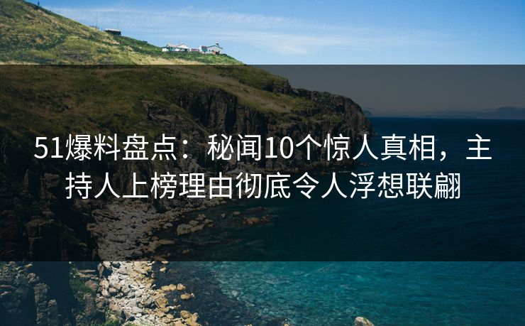51爆料盘点：秘闻10个惊人真相，主持人上榜理由彻底令人浮想联翩