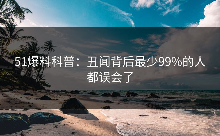 51爆料科普：丑闻背后最少99%的人都误会了