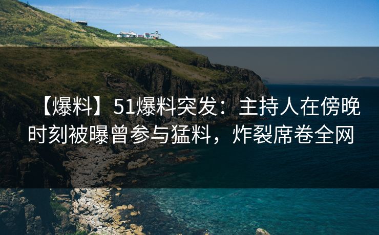 【爆料】51爆料突发:主持人在傍晚时刻被曝曾参与猛料,炸裂席卷全网 【爆料】51爆料突发:主持人在傍晚时刻被曝曾参与猛料,炸裂席卷全网