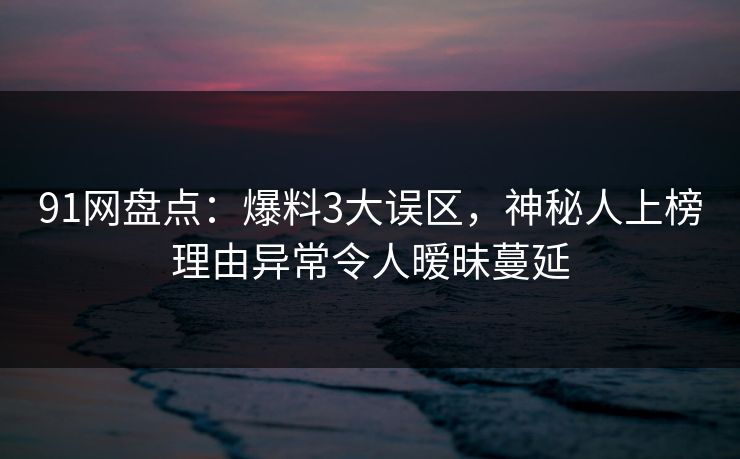 91网盘点:爆料3大误区,神秘人上榜理由异常令人暧昧蔓延 91网盘点:爆料3大误区,神秘人上榜理由异常令人暧昧蔓延