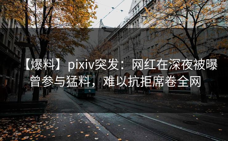 【爆料】pixiv突发:网红在深夜被曝曾参与猛料,难以抗拒席卷全网 【爆料】pixiv突发:网红在深夜被曝曾参与猛料,难以抗拒席卷全网