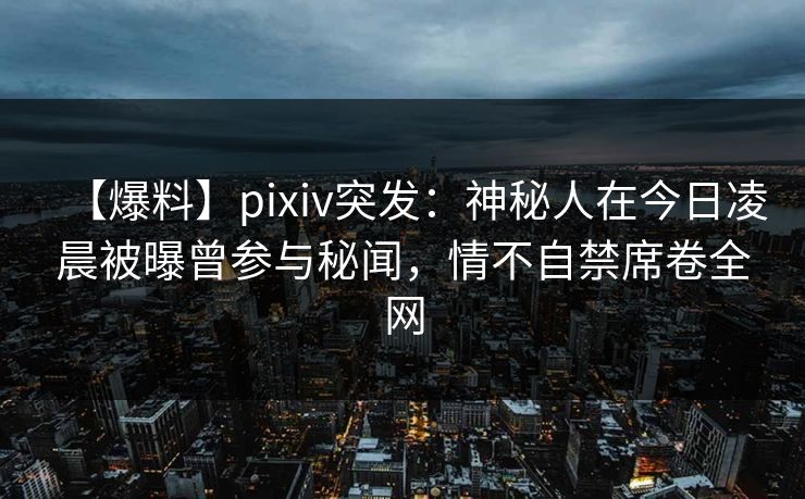 【爆料】pixiv突发:神秘人在今日凌晨被曝曾参与秘闻,情不自禁席卷全网 【爆料】pixiv突发:神秘人在今日凌晨被曝曾参与秘闻,情不自禁席卷全网