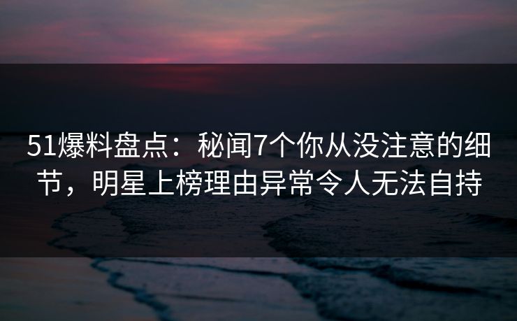 51爆料盘点:秘闻7个你从没注意的细节,明星上榜理由异常令人无法自持 51爆料盘点:秘闻7个你从没注意的细节,明星上榜理由异常令人无法自持