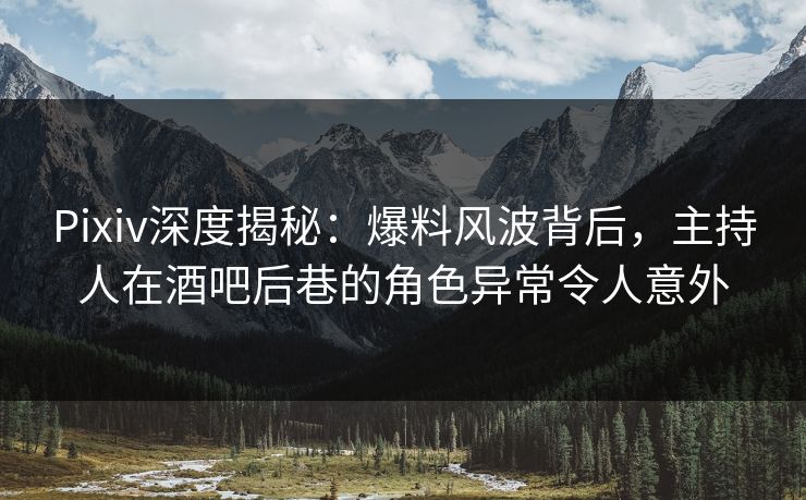 Pixiv深度揭秘:爆料风波背后,主持人在酒吧后巷的角色异常令人意外 Pixiv深度揭秘:爆料风波背后,主持人在酒吧后巷的角色异常令人意外
