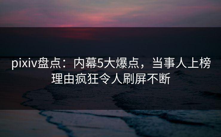 pixiv盘点:内幕5大爆点,当事人上榜理由疯狂令人刷屏不断 pixiv盘点:内幕5大爆点,当事人上榜理由疯狂令人刷屏不断