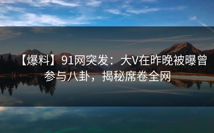 【爆料】91网突发：大V在昨晚被曝曾参与八卦，揭秘席卷全网