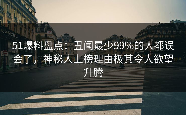 51爆料盘点：丑闻最少99%的人都误会了，神秘人上榜理由极其令人欲望升腾
