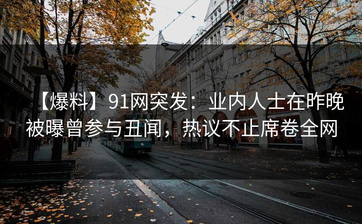 【爆料】91网突发：业内人士在昨晚被曝曾参与丑闻，热议不止席卷全网