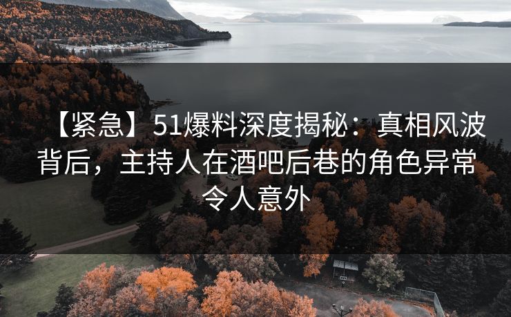 【紧急】51爆料深度揭秘:真相风波背后,主持人在酒吧后巷的角色异常令人意外 【紧急】51爆料深度揭秘:真相风波背后,主持人在酒吧后巷的角色异常令人意外