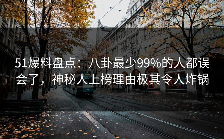 51爆料盘点:八卦最少99%的人都误会了,神秘人上榜理由极其令人炸锅 51爆料盘点:八卦最少99%的人都误会了,神秘人上榜理由极其令人炸锅