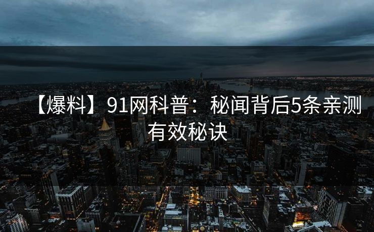【爆料】91网科普:秘闻背后5条亲测有效秘诀 【爆料】91网科普:秘闻背后5条亲测有效秘诀