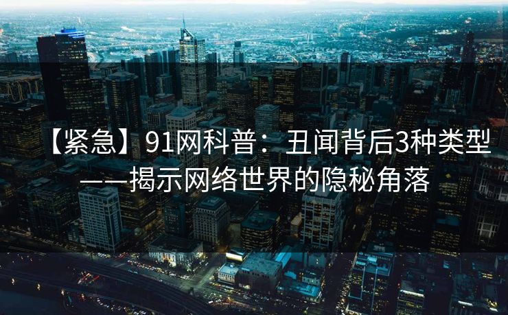 【紧急】91网科普：丑闻背后3种类型——揭示网络世界的隐秘角落
