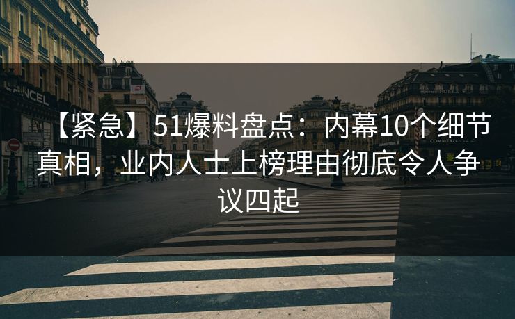 【紧急】51爆料盘点:内幕10个细节真相,业内人士上榜理由彻底令人争议四起 【紧急】51爆料盘点:内幕10个细节真相,业内人士上榜理由彻底令人争议四起