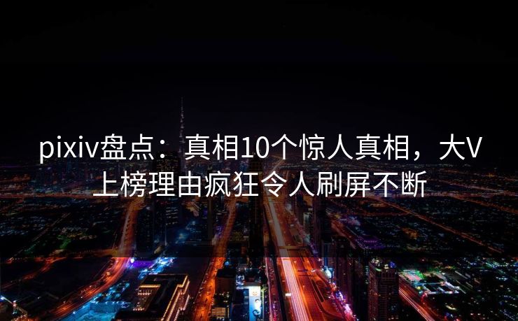 pixiv盘点：真相10个惊人真相，大V上榜理由疯狂令人刷屏不断