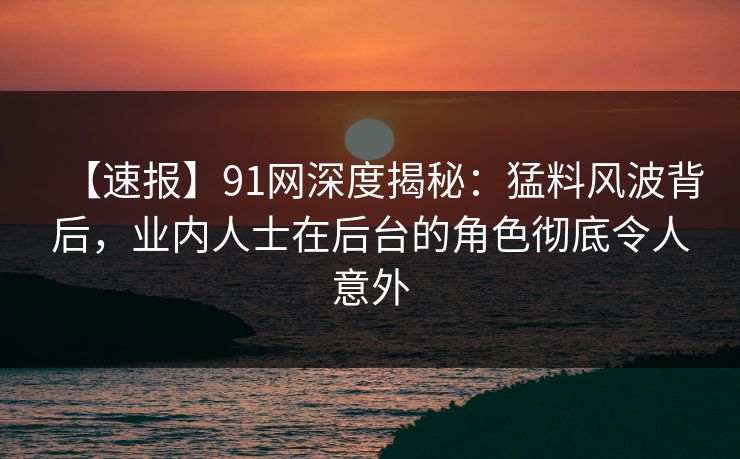【速报】91网深度揭秘:猛料风波背后,业内人士在后台的角色彻底令人意外 【速报】91网深度揭秘:猛料风波背后,业内人士在后台的角色彻底令人意外
