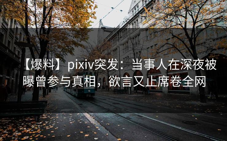 【爆料】pixiv突发：当事人在深夜被曝曾参与真相，欲言又止席卷全网
