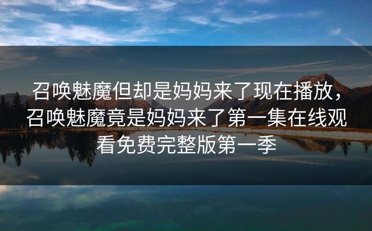 召唤魅魔但却是妈妈来了现在播放,召唤魅魔竟是妈妈来了第一集在线观看免费完整版第一季 召唤魅魔但却是妈妈来了现在播放,召唤魅魔竟是妈妈来了第一集在线观看免费完整版第一季