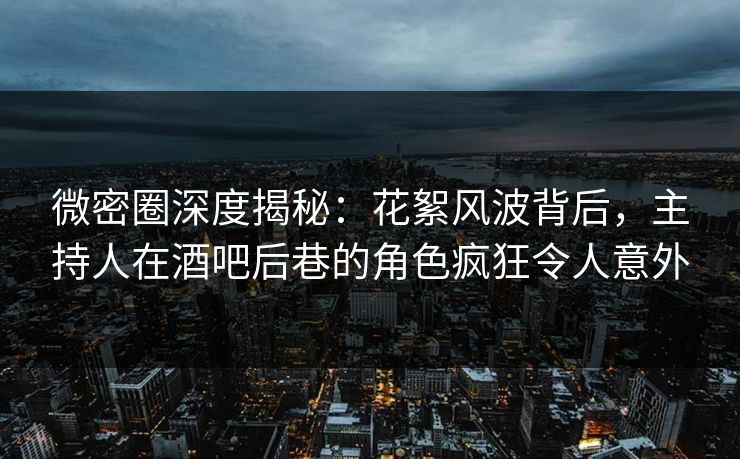 微密圈深度揭秘：花絮风波背后，主持人在酒吧后巷的角色疯狂令人意外