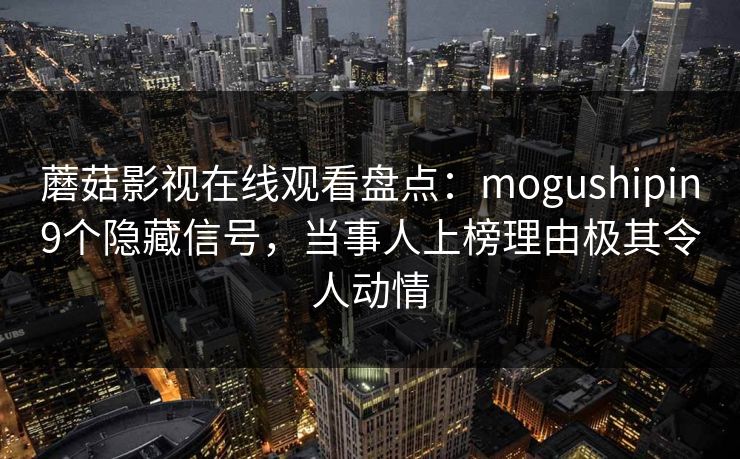 蘑菇影视在线观看盘点：mogushipin9个隐藏信号，当事人上榜理由极其令人动情