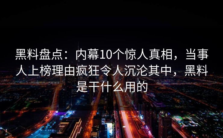 黑料盘点:内幕10个惊人真相,当事人上榜理由疯狂令人沉沦其中,黑料是干什么用的 黑料盘点:内幕10个惊人真相,当事人上榜理由疯狂令人沉沦其中,黑料是干什么用的