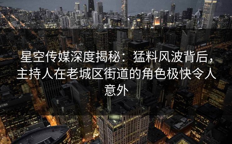 星空传媒深度揭秘:猛料风波背后,主持人在老城区街道的角色极快令人意外 星空传媒深度揭秘:猛料风波背后,主持人在老城区街道的角色极快令人意外