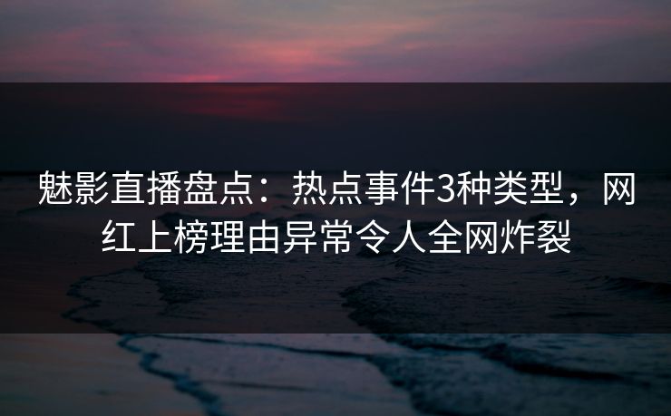 魅影直播盘点：热点事件3种类型，网红上榜理由异常令人全网炸裂